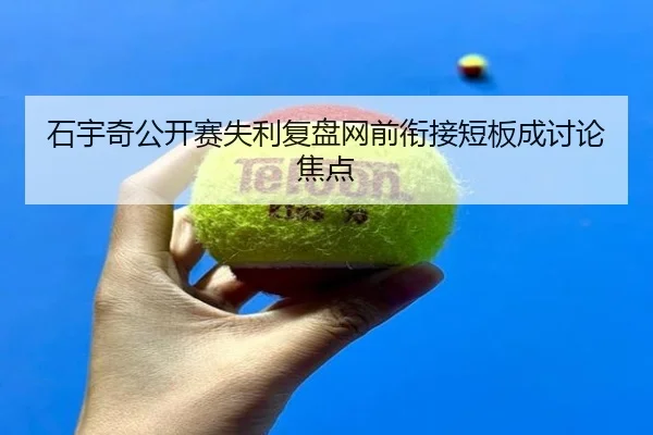 石宇奇公开赛失利复盘网前衔接短板成讨论焦点