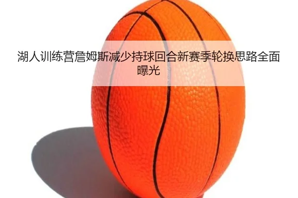湖人训练营詹姆斯减少持球回合新赛季轮换思路全面曝光