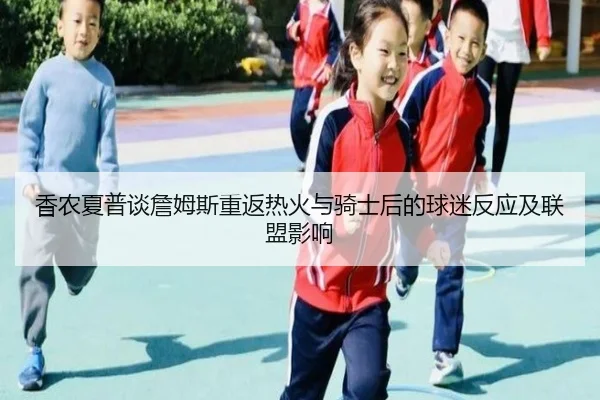 香农夏普谈詹姆斯重返热火与骑士后的球迷反应及联盟影响