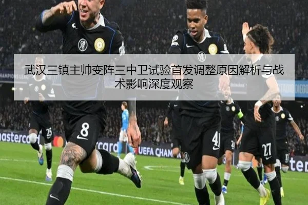 武汉三镇主帅变阵三中卫试验首发调整原因解析与战术影响深度观察