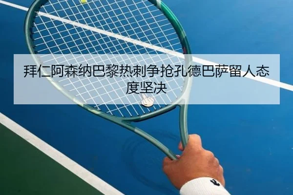拜仁阿森纳巴黎热刺争抢孔德巴萨留人态度坚决